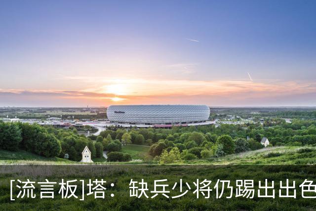 [流言板]塔：缺兵少将仍踢出出色表现，希望用胜利传递积极能量
